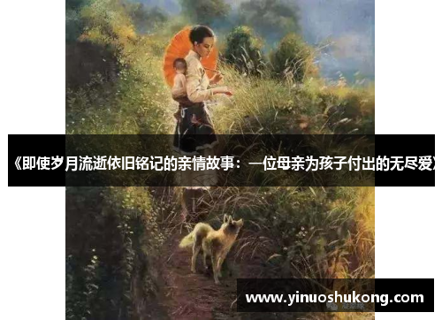《即使岁月流逝依旧铭记的亲情故事：一位母亲为孩子付出的无尽爱》