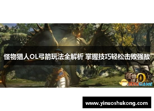 怪物猎人OL弓箭玩法全解析 掌握技巧轻松击败强敌