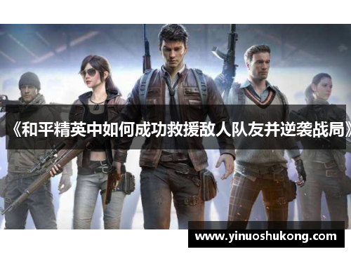 《和平精英中如何成功救援敌人队友并逆袭战局》