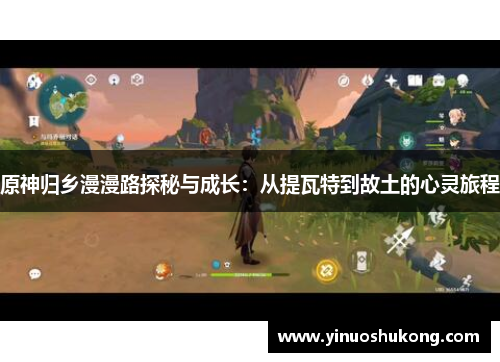 原神归乡漫漫路探秘与成长：从提瓦特到故土的心灵旅程