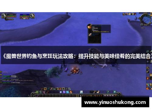 《魔兽世界钓鱼与烹饪玩法攻略：提升技能与美味佳肴的完美结合》