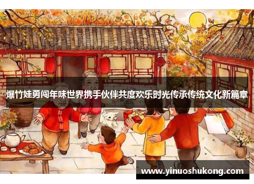 爆竹娃勇闯年味世界携手伙伴共度欢乐时光传承传统文化新篇章