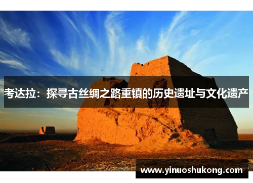 考达拉：探寻古丝绸之路重镇的历史遗址与文化遗产